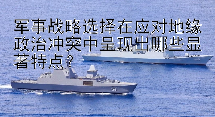 军事战略选择在应对地缘政治冲突中呈现出哪些显著特点？