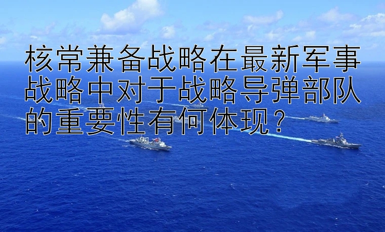 核常兼备战略在最新军事战略中对于战略导弹部队的重要性有何体现？