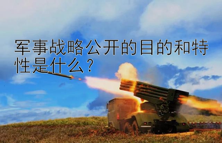 军事战略公开的目的和特性是什么？