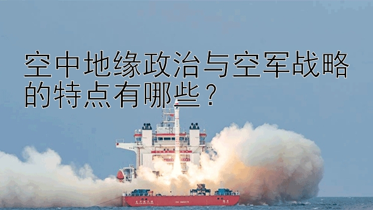 空中地缘政治与空军战略的特点有哪些？