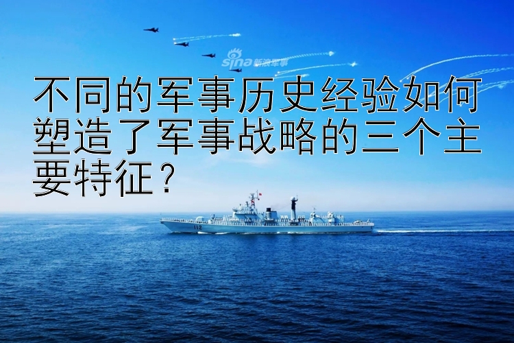 不同的军事历史经验如何塑造了军事战略的三个主要特征？