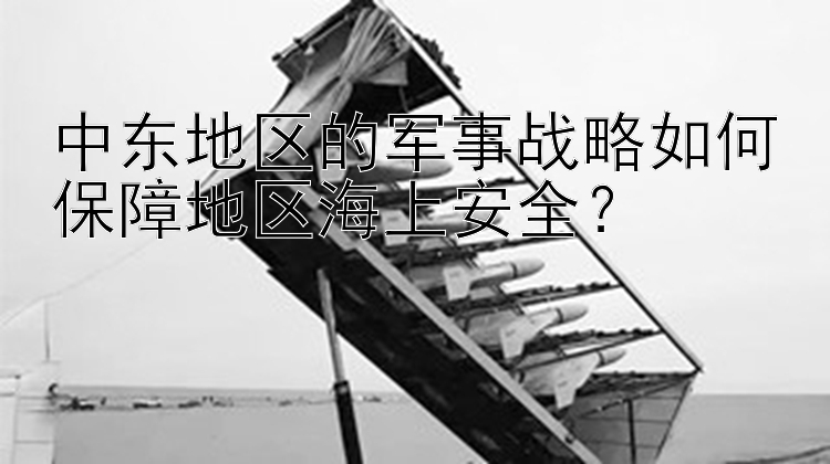 中东地区的军事战略如何保障地区海上安全？