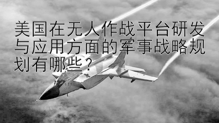 美国在无人作战平台研发与应用方面的军事战略规划有哪些？