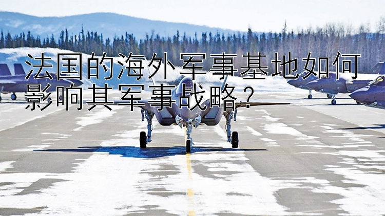 法国的海外军事基地如何影响其军事战略？