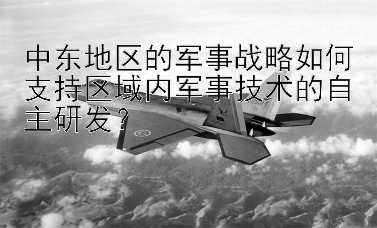 中东地区的军事战略如何支持区域内军事技术的自主研发？