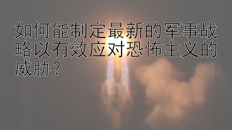 如何能制定最新的军事战略以有效应对恐怖主义的威胁？