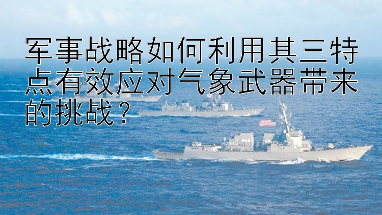 军事战略如何利用其三特点有效应对气象武器带来的挑战？