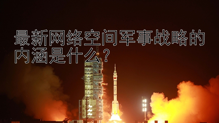 最新网络空间军事战略的内涵是什么？