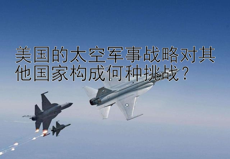 美国的太空军事战略对其他国家构成何种挑战？