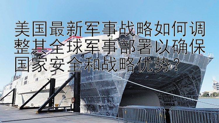 美国最新军事战略如何调整其全球军事部署以确保国家安全和战略优势？