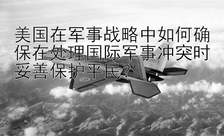 美国在军事战略中如何确保在处理国际军事冲突时妥善保护平民？