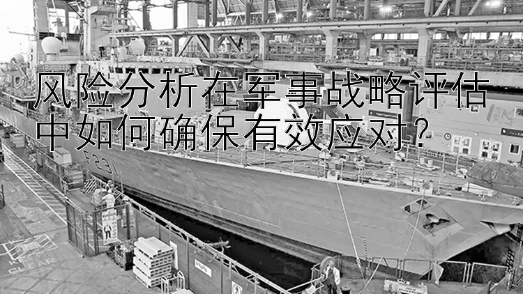 风险分析在军事战略评估中如何确保有效应对？