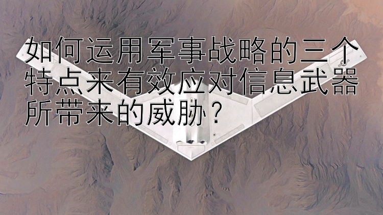 如何运用军事战略的三个特点来有效应对信息武器所带来的威胁？