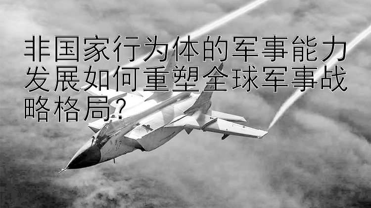 非国家行为体的军事能力发展如何重塑全球军事战略格局？