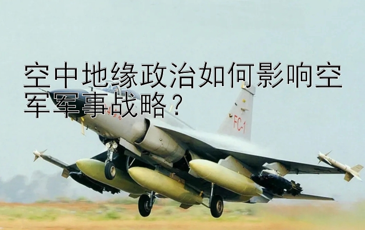 空中地缘政治如何影响空军军事战略？