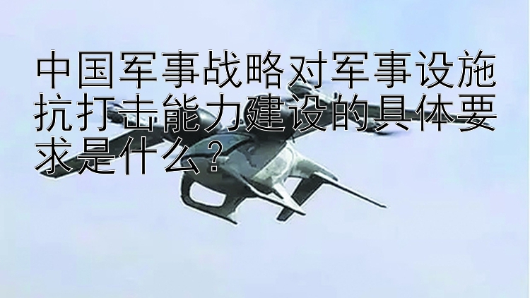 中国军事战略对军事设施抗打击能力建设的具体要求是什么？