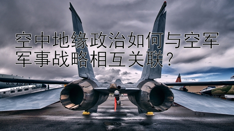 空中地缘政治如何与空军军事战略相互关联？