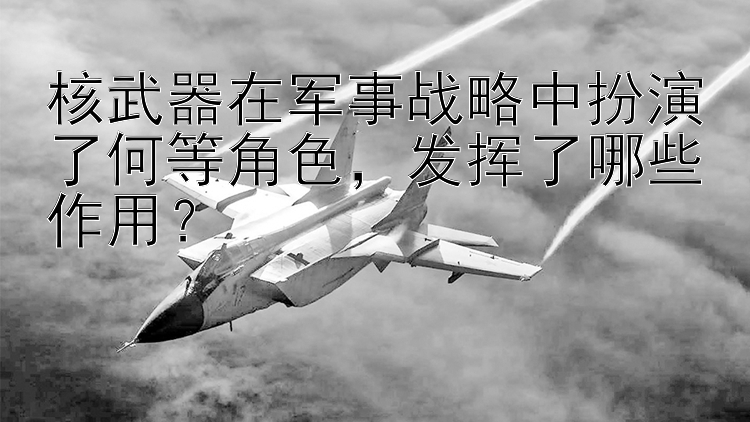 核武器在军事战略中扮演了何等角色，发挥了哪些作用？