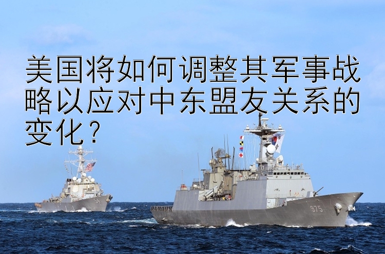 美国将如何调整其军事战略以应对中东盟友关系的变化？