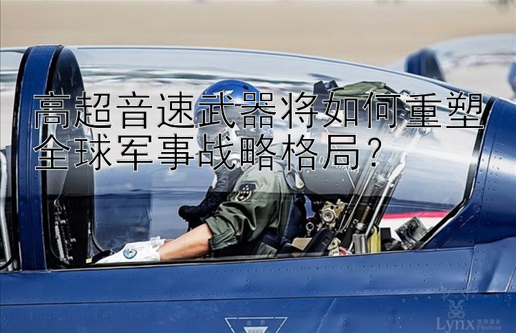 高超音速武器将如何重塑全球军事战略格局？