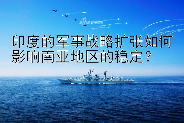 印度的军事战略扩张如何影响南亚地区的稳定？