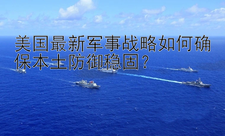 美国最新军事战略如何确保本土防御稳固？