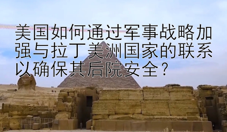 美国如何通过军事战略加强与拉丁美洲国家的联系以确保其后院安全？