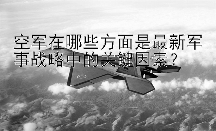 空军在哪些方面是最新军事战略中的关键因素？