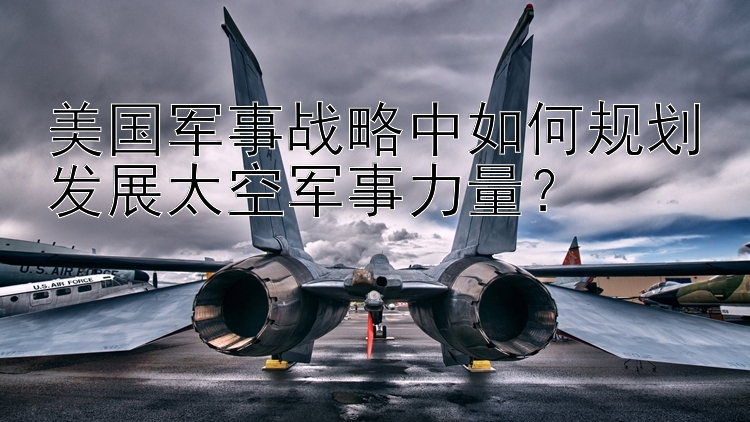 美国军事战略中如何规划发展太空军事力量？