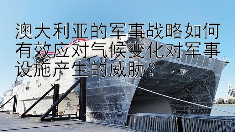 澳大利亚的军事战略如何有效应对气候变化对军事设施产生的威胁？