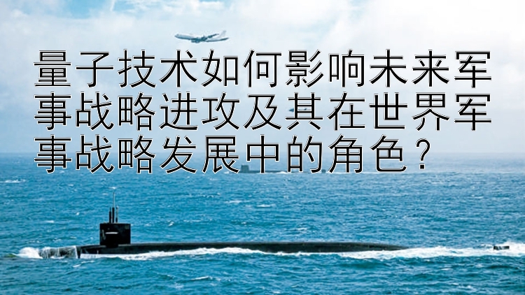 量子技术如何影响未来军事战略进攻及其在世界军事战略发展中的角色？