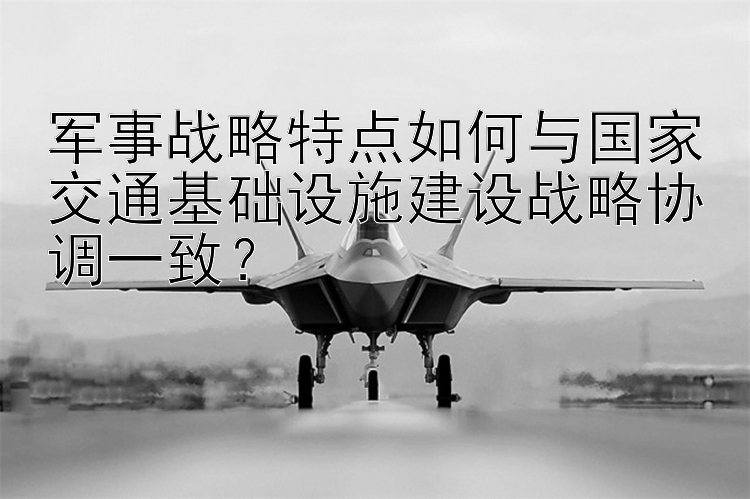 军事战略特点如何与国家交通基础设施建设战略协调一致？