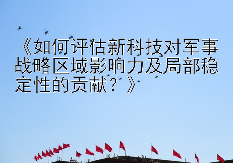 《如何评估新科技对军事战略区域影响力及局部稳定性的贡献？》