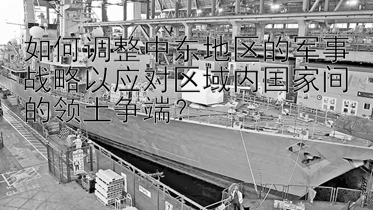 如何调整中东地区的军事战略以应对区域内国家间的领土争端？