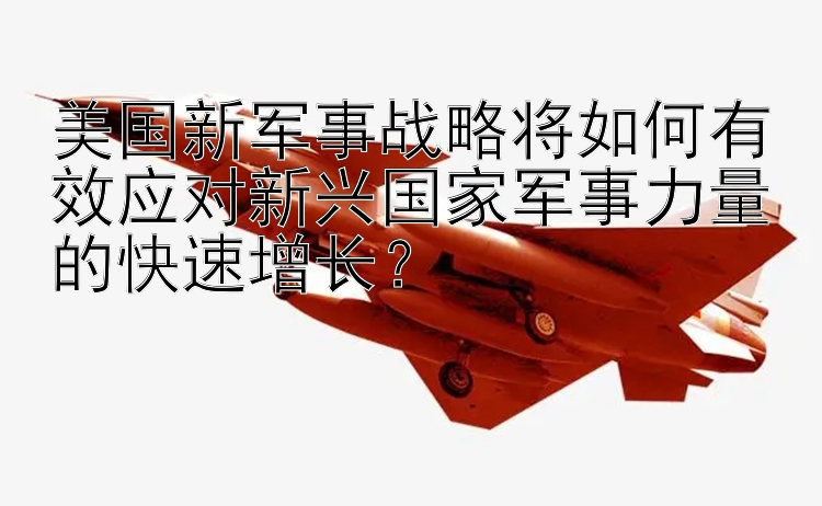 美国新军事战略将如何有效应对新兴国家军事力量的快速增长？