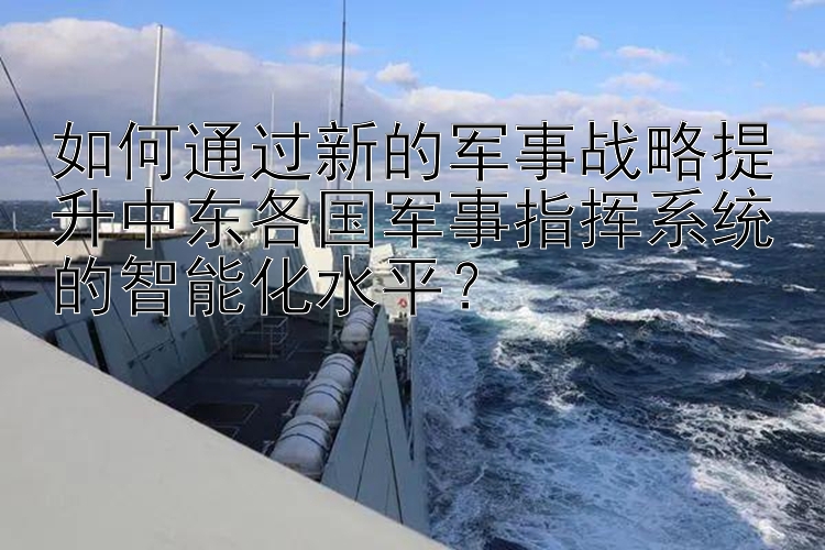 如何通过新的军事战略提升中东各国军事指挥系统的智能化水平？