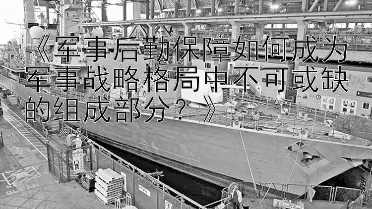 《军事后勤保障如何成为军事战略格局中不可或缺的组成部分？》