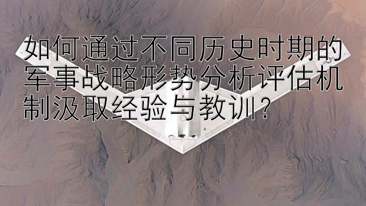 如何通过不同历史时期的军事战略形势分析评估机制汲取经验与教训？