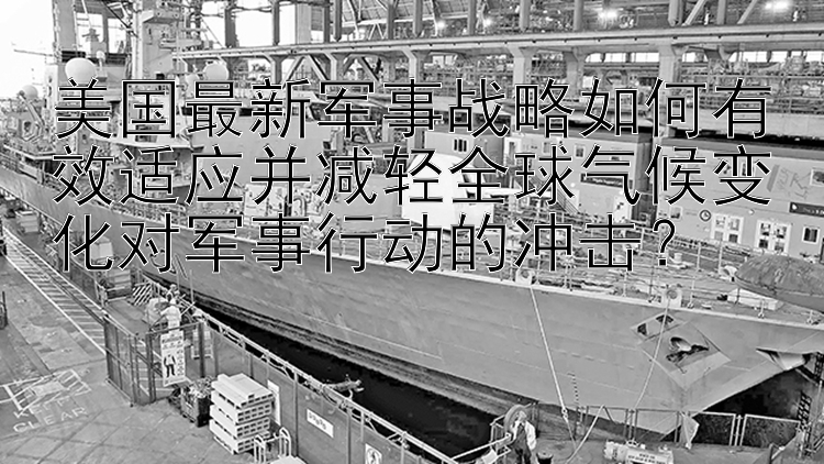 美国最新军事战略如何有效适应并减轻全球气候变化对军事行动的冲击？