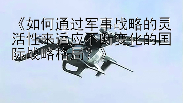 《如何通过军事战略的灵活性来适应不断变化的国际战略格局？》