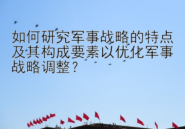 如何研究军事战略的特点及其构成要素以优化军事战略调整？