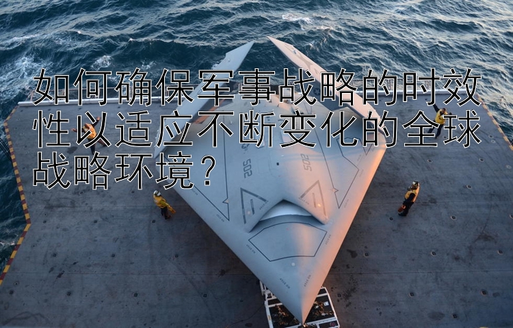 如何确保军事战略的时效性以适应不断变化的全球战略环境？