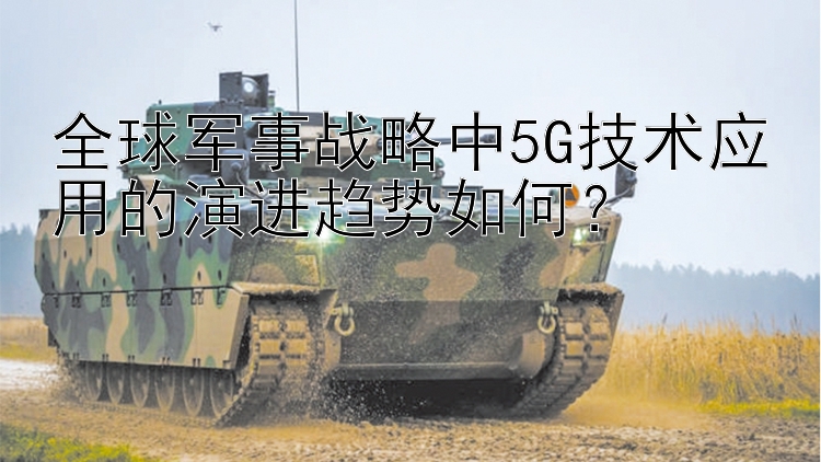 全球军事战略中5G技术应用的演进趋势如何？