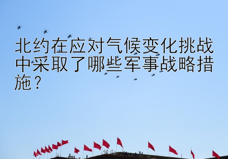 北约在应对气候变化挑战中采取了哪些军事战略措施？