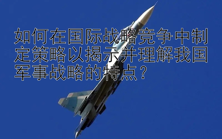 如何在国际战略竞争中制定策略以揭示并理解我国军事战略的特点？