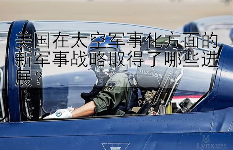 美国在太空军事化方面的新军事战略取得了哪些进展？