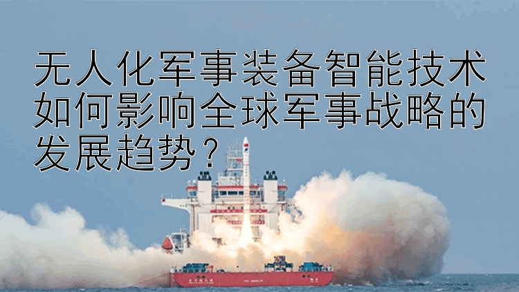 无人化军事装备智能技术如何影响全球军事战略的发展趋势？