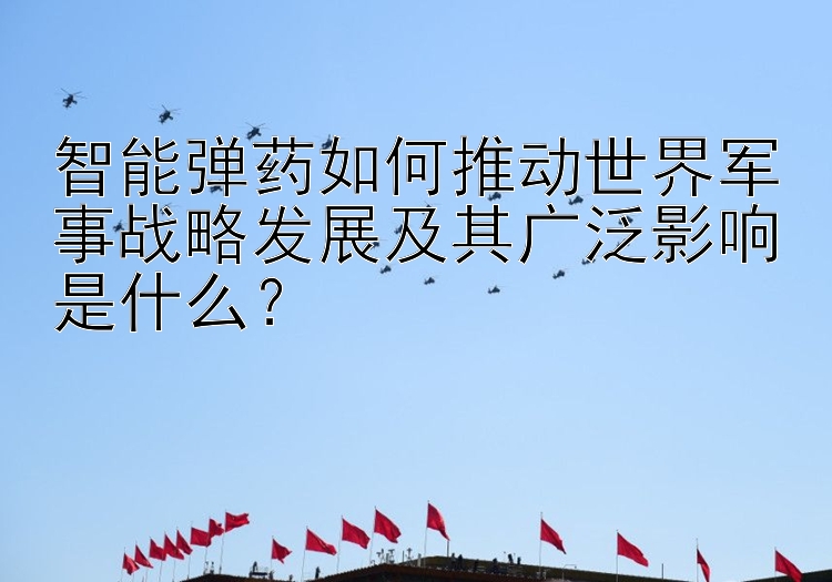 智能弹药如何推动世界军事战略发展及其广泛影响是什么？