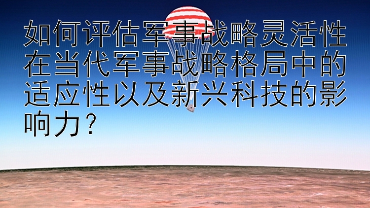 如何评估军事战略灵活性在当代军事战略格局中的适应性以及新兴科技的影响力？