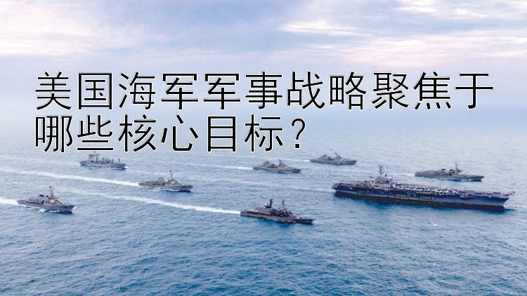 美国海军军事战略聚焦于哪些核心目标？